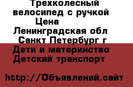 Трехколесный велосипед с ручкой › Цена ­ 1 500 - Ленинградская обл., Санкт-Петербург г. Дети и материнство » Детский транспорт   